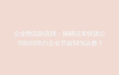 企业物流新选择：揭秘这家快递公司如何助力企业节省50%运费？