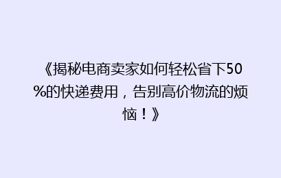 《揭秘电商卖家如何轻松省下50%的快递费用，告别高价物流的烦恼！》