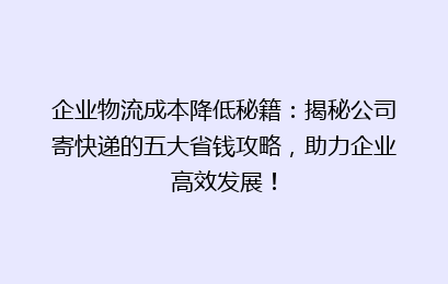企业物流成本降低秘籍：揭秘公司寄快递的五大省钱攻略，助力企业高效发展！