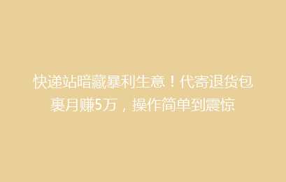 快递站暗藏暴利生意!代寄退货包裹月赚5万,操作简单到震惊