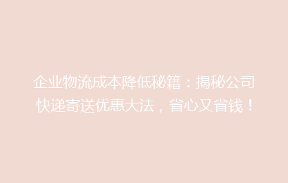 企业物流成本降低秘籍：揭秘公司快递寄送优惠大法，省心又省钱！