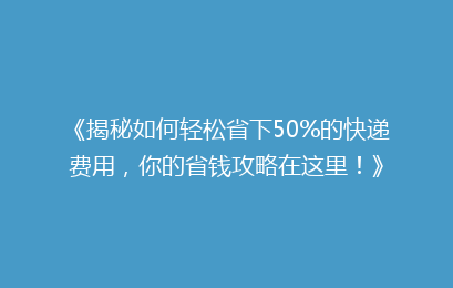 《揭秘如何轻松省下50%的快递费用，你的省钱攻略在这里！》
