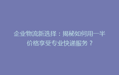 企业物流新选择：揭秘如何用一半价格享受专业快递服务？