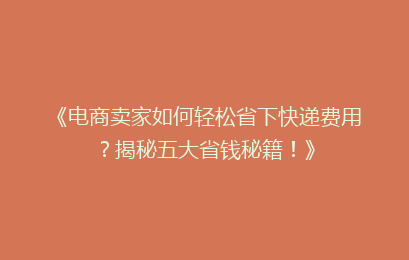《电商卖家如何轻松省下快递费用？揭秘五大省钱秘籍！》