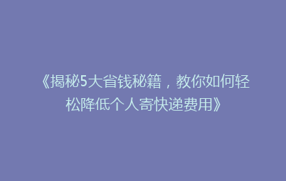 《揭秘5大省钱秘籍，教你如何轻松降低个人寄快递费用》