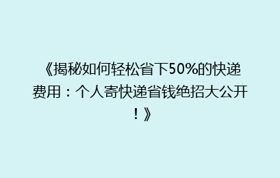 《揭秘如何轻松省下50%的快递费用：个人寄快递省钱绝招大公开！》