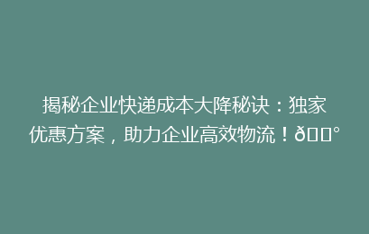 揭秘企业快递成本大降秘诀：独家优惠方案，助力企业高效物流！💰